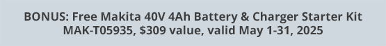 BONUS: Free Makita 40V 4Ah Battery & Charger Starter Kit MAK-T05935, $309 value, valid May 1-31, 2025