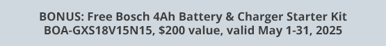 BONUS: Free Bosch 4Ah Battery & Charger Starter Kit BOA-GXS18V15N15, $200 value, valid May 1-31, 2025