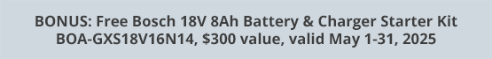 BONUS: Free Bosch 18V 8Ah Battery & Charger Starter Kit BOA-GXS18V16N14, $300 value, valid May 1-31, 2025