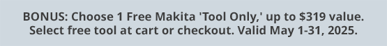 BONUS: Choose 1 Free Makita 'Tool Only,' up to $319 value. Select free tool at cart or checkout. Valid May 1-31, 2025.