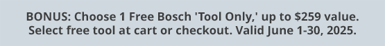 BONUS: Choose 1 Free Bosch 'Tool Only,' up to $259 value. Select free tool at cart or checkout. Valid June 1-30, 2025.