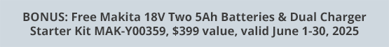 BONUS: Free Makita 18V Two 5Ah Batteries & Dual Charger Starter Kit MAK-Y00359, $399 value, valid June 1-30, 2025