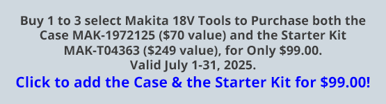 Buy 1 to 3 select Makita 18V Tools to Purchase both the Case MAK-1972125 ($70 value) and the Starter Kit MAK-T04363 ($249 value), for Only $99.00. Valid July 1-31, 2025. Click to add the Case & the Starter Kit for $99.00!