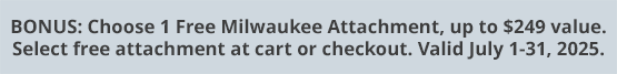 BONUS: Choose 1 Free Milwaukee Attachment, up to $249 value. Select free attachment at cart or checkout. Valid July 1-31, 2025.