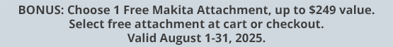 BONUS: Choose 1 Free Makita Attachment, up to $249 value. Select free attachment at cart or checkout. Valid August 1-31, 2025.