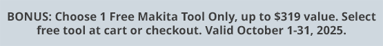 BONUS: Choose 1 Free Makita Tool Only, up to $319 value. Select free tool at cart or checkout. Valid October 1-31, 2025.