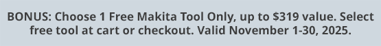 BONUS: Choose 1 Free Makita Tool Only, up to $319 value. Select free tool at cart or checkout. Valid November 1-30, 2025.