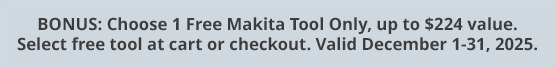 BONUS: Choose 1 Free Makita Tool Only, up to $224 value. Select free tool at cart or checkout. Valid December 1-31, 2025.