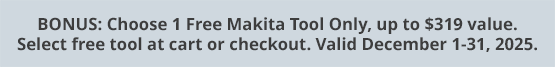 BONUS: Choose 1 Free Makita Tool Only, up to $319 value. Select free tool at cart or checkout. Valid December 1-31, 2025.