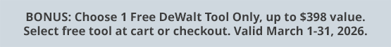 BONUS: Choose 1 Free DeWalt Tool Only, up to $398 value. Select free tool at cart or checkout. Valid March 1-31, 2026.