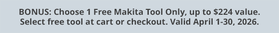 BONUS: Choose 1 Free Makita Tool Only, up to $224 value. Select free tool at cart or checkout. Valid April 1-30, 2026.