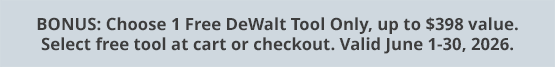 BONUS: Choose 1 Free DeWalt Tool Only, up to $398 value. Select free tool at cart or checkout. Valid June 1-30, 2026.
