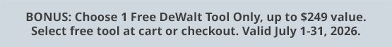 BONUS: Choose 1 Free DeWalt Tool Only, up to $249 value. Select free tool at cart or checkout. Valid July 1-31, 2026.