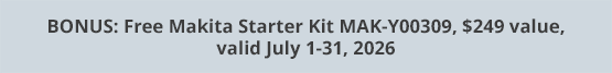 BONUS: Free Makita Starter Kit MAK-Y00309, $249 value, valid July 1-31, 2026